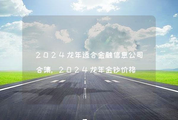 2024龙年适合金融信息公司合集,2024龙年金钞价格